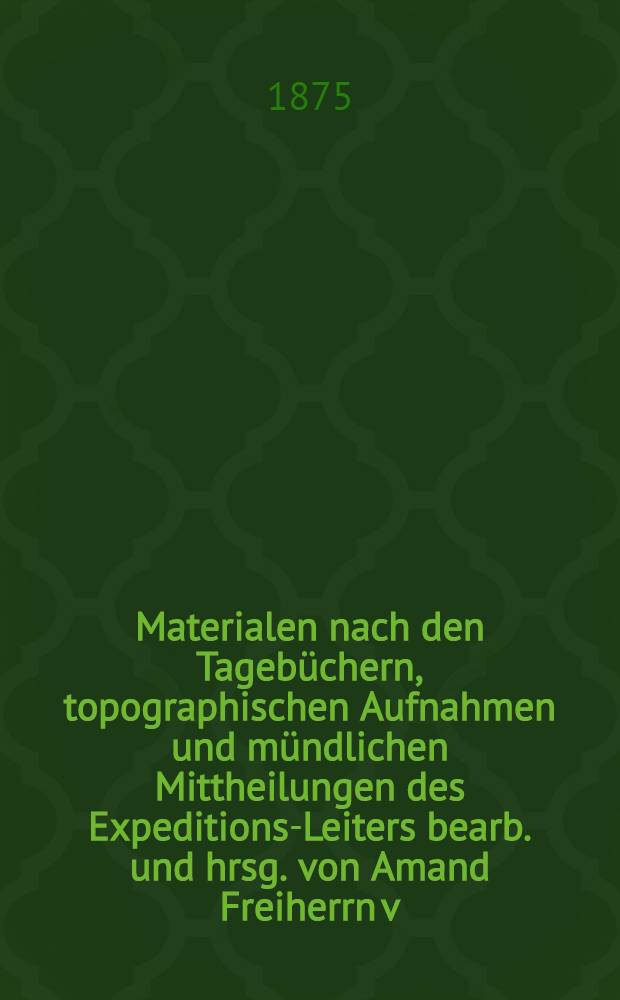 [Materialen] nach den Tagebüchern, topographischen Aufnahmen und mündlichen Mittheilungen des Expeditions-Leiters bearb. und hrsg. von Amand Freiherrn v. Schweiger-Lerchenfeld