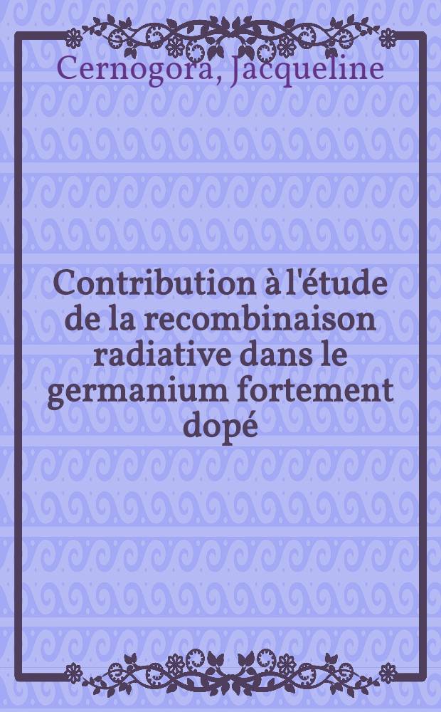 Contribution &agrave; l'&eacute;tude de la recombinaison radiative dans le germanium fortement dop&eacute; : Th&egrave;se ... pr&eacute;s. &agrave; la Fac. des sciences de Paris