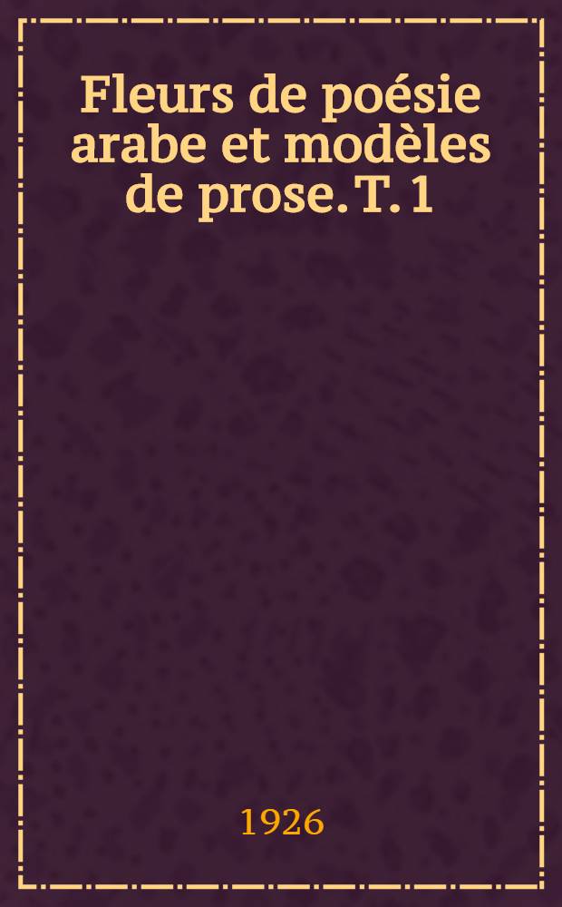Fleurs de poésie arabe et modèles de prose. T. 1