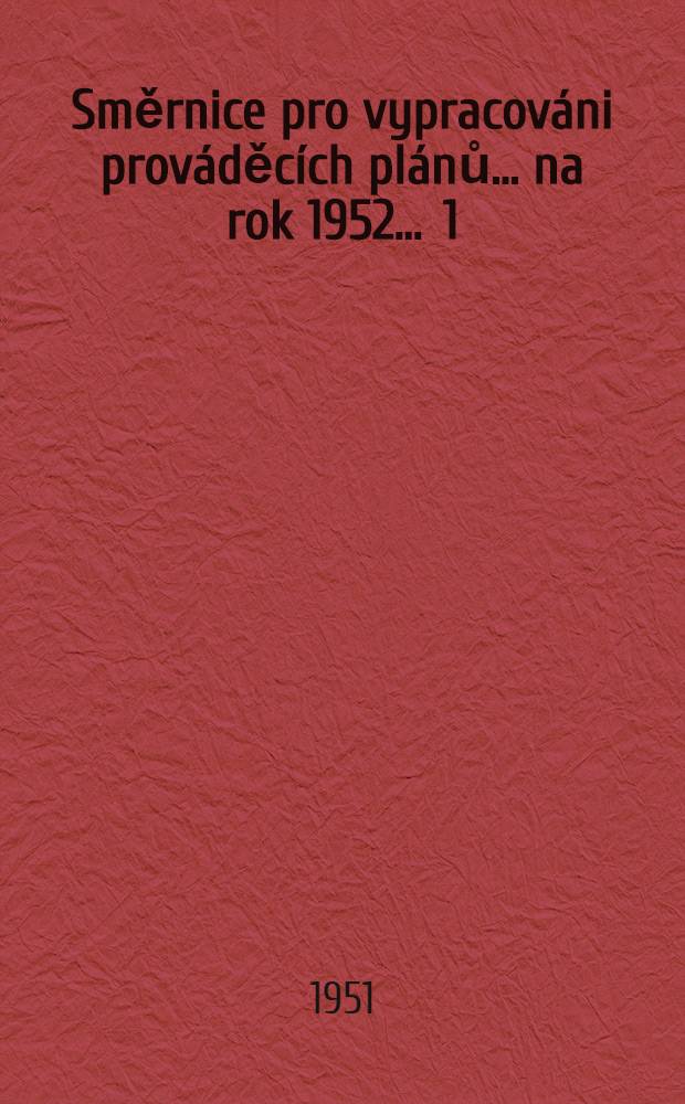 Směrnice pro vypracov&aacute;ni prov&aacute;děc&iacute;ch pl&aacute;nů ... na rok 1952 ... 1 : ... průmyslove v&yacute;bory ... pro podniky a z&aacute;vody ...