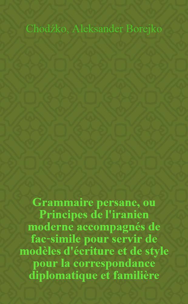 Grammaire persane, ou Principes de l'iranien moderne accompagnés de fac-simile pour servir de modèles d'écriture et de style pour la correspondance diplomatique et familière