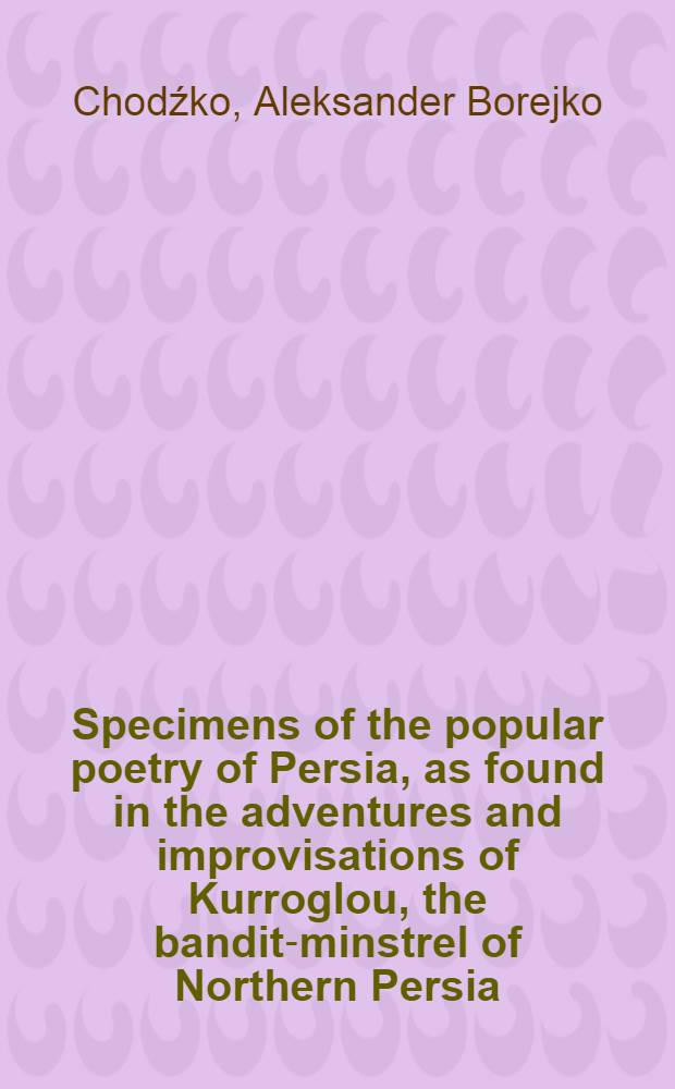 Specimens of the popular poetry of Persia, as found in the adventures and improvisations of Kurroglou, the bandit-minstrel of Northern Persia; and the Caspian sea