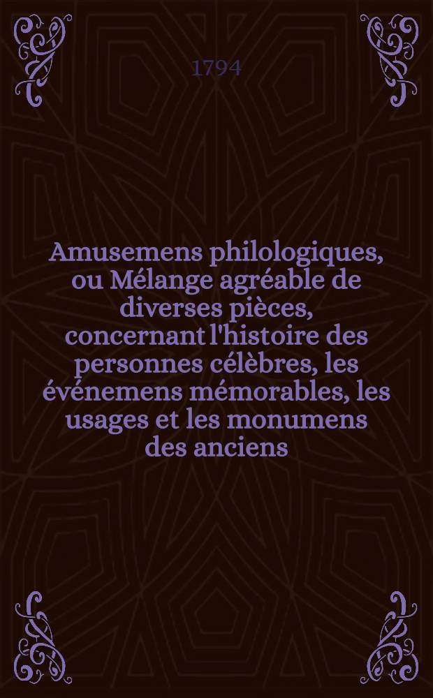 Amusemens philologiques, ou Mélange agréable de diverses pièces, concernant l'histoire des personnes célèbres, les événemens mémorables, les usages et les monumens des anciens, la morale, la mythologie et l'histoire naturelle