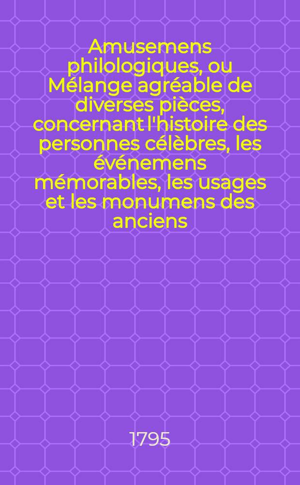 Amusemens philologiques, ou Mélange agréable de diverses pièces, concernant l'histoire des personnes célèbres, les événemens mémorables, les usages et les monumens des anciens, la morale, la mythologie et l'histoire naturelle. T. 3