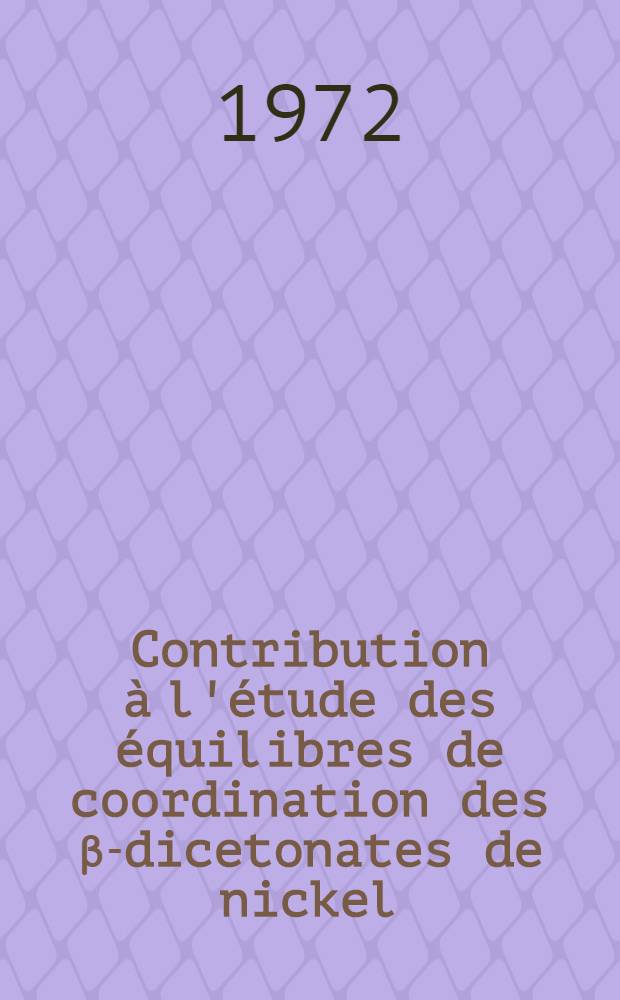 Contribution &agrave; l'&eacute;tude des &eacute;quilibres de coordination des &beta;-dicetonates de nickel (II) : Th&egrave;se pr&eacute;s. &agrave; l'Univ. Louis-Pasteur de Strasbourg ..