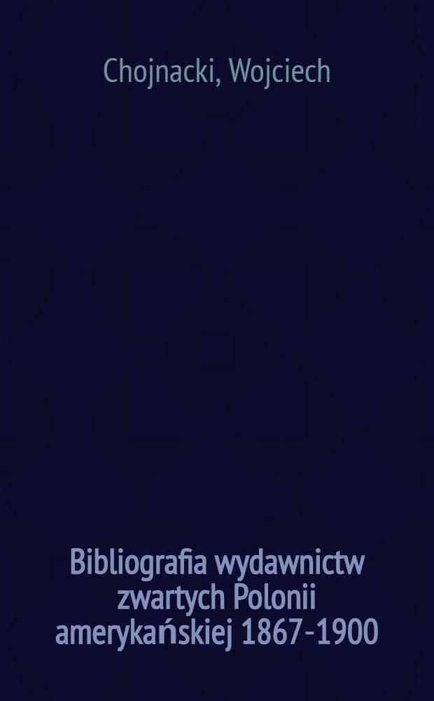 Bibliografia wydawnictw zwartych Polonii amerykańskiej 1867-1900 = Index librorum, qui ab Americanis origine Polonis annis 1867-1900 publici iuris facti sunt