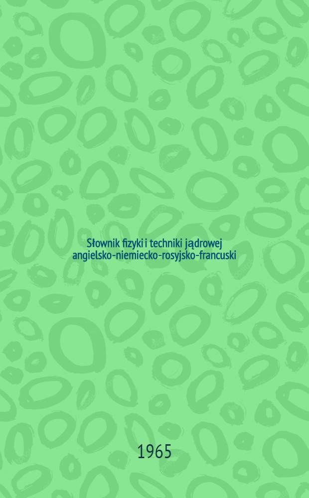 Słownik fizyki i techniki jądrowej angielsko-niemiecko-rosyjsko-francuski : Część polska : Około 15000 pozycji