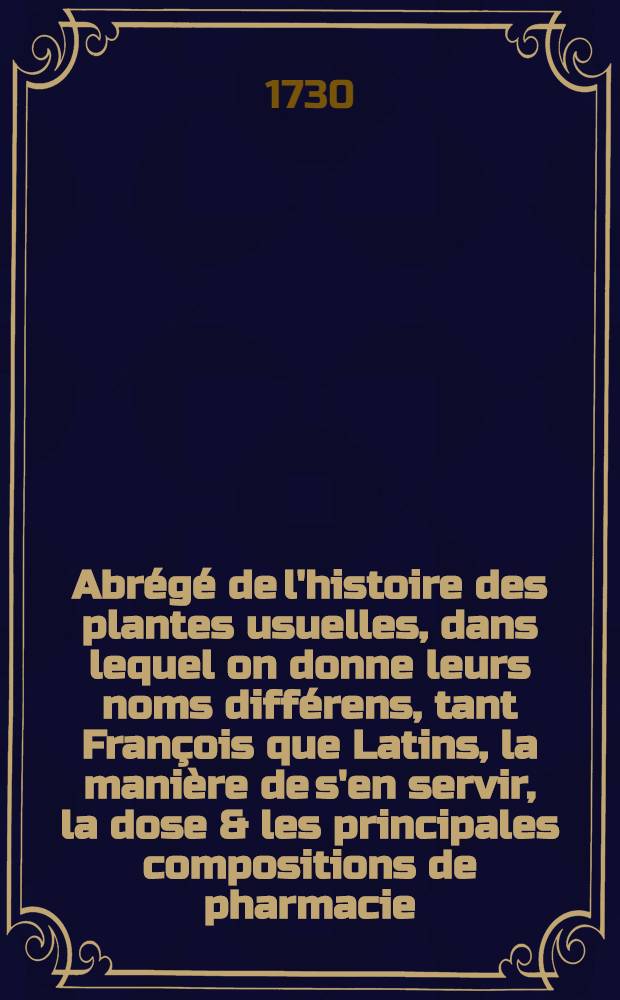 Abr&eacute;g&eacute; de l'histoire des plantes usuelles, dans lequel on donne leurs noms diff&eacute;rens, tant Fran&ccedil;ois que Latins, la mani&egrave;re de s'en servir, la dose & les principales compositions de pharmacie, dans lesquelles elles sont employ&eacute;es