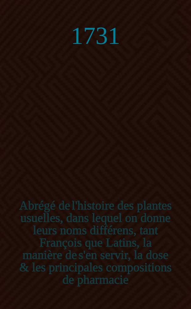 Abr&eacute;g&eacute; de l'histoire des plantes usuelles, dans lequel on donne leurs noms diff&eacute;rens, tant Fran&ccedil;ois que Latins, la mani&egrave;re de s'en servir, la dose & les principales compositions de pharmacie, dans lesquelles elles sont employ&eacute;es. T. 1 : Quatri&egrave;me &eacute;dition, rev&ucirc;&euml; et corrig&eacute;e