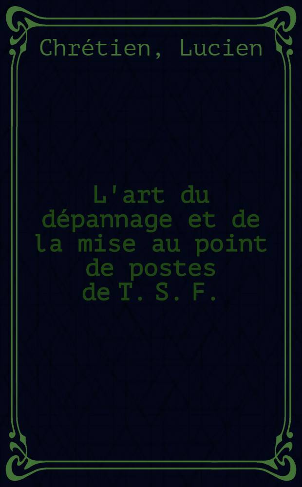 L'art du d&eacute;pannage et de la mise au point de postes de T. S. F.