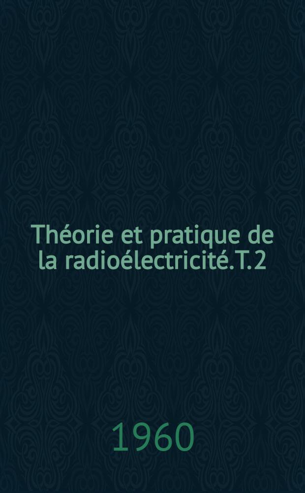 Théorie et pratique de la radioélectricité. T. 2 : Théorie de la radioélectricité