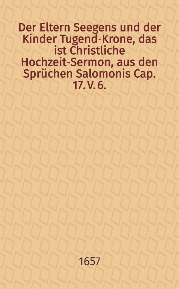 Der Eltern Seegens und der Kinder Tugend-Krone, das ist Christliche Hochzeit-Sermon, aus den Sprüchen Salomonis Cap. 17. V. 6. : Der alten Krone sind Kindes Kinder, und der Kinder Ehre sind jhre Vätter, bey eheliche offentliche Copulation eines Groß Vatters und Enckleins, namentlich des Achtbarn Daniel Maisels, als Groß-Vatters, und der erbarn und tugendsammen Fr. Barbarae Mercklerin, und dann des erbarn Daniel Bachschmidts, als Einckleins, und der erbarn und tugendsammen Jungfr. Ursulae Höblin, welche im Jahr Christi 1657. den 5. Februar. st. n. deß H. Röm : Reichs-Statt Augspurg, jhr. hochzeitlich Ehrenfest zugleich gehalten, und in der Evanf. Pfarr. Kirchen zu S. Jacob, eindesegnet worden