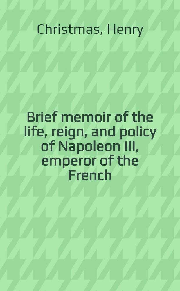 Brief memoir of the life, reign, and policy of Napoleon III, emperor of the French