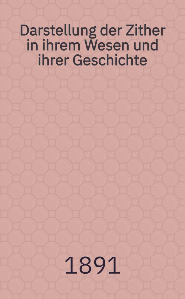 Darstellung der Zither in ihrem Wesen und ihrer Geschichte : Mit Portr. einer Anzahl Förderer u. Verbreiter des Instrumentes, biogr. Notizen etc. etc