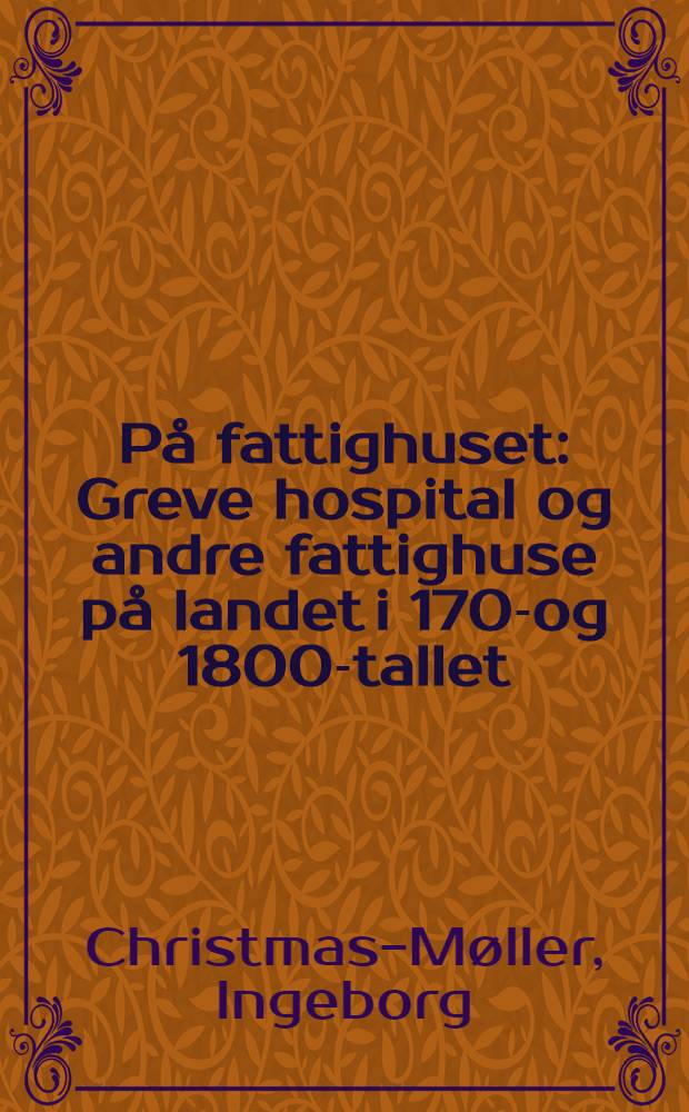 P&aring; fattighuset : Greve hospital og andre fattighuse p&aring; landet i 1700- og 1800-tallet