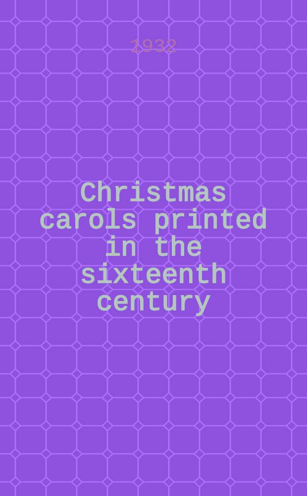 Christmas carols printed in the sixteenth century : Including Kele's "Christmas carolles newely inprynted" reproduced in facsimile from the copy in the Huntington library