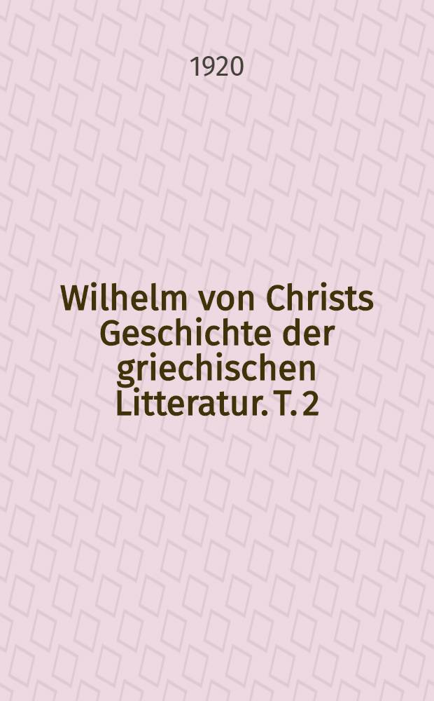 Wilhelm von Christs Geschichte der griechischen Litteratur. T. 2 : Die nachklassische Periode der griechischen Litteratur