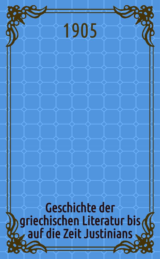 Geschichte der griechischen Literatur bis auf die Zeit Justinians