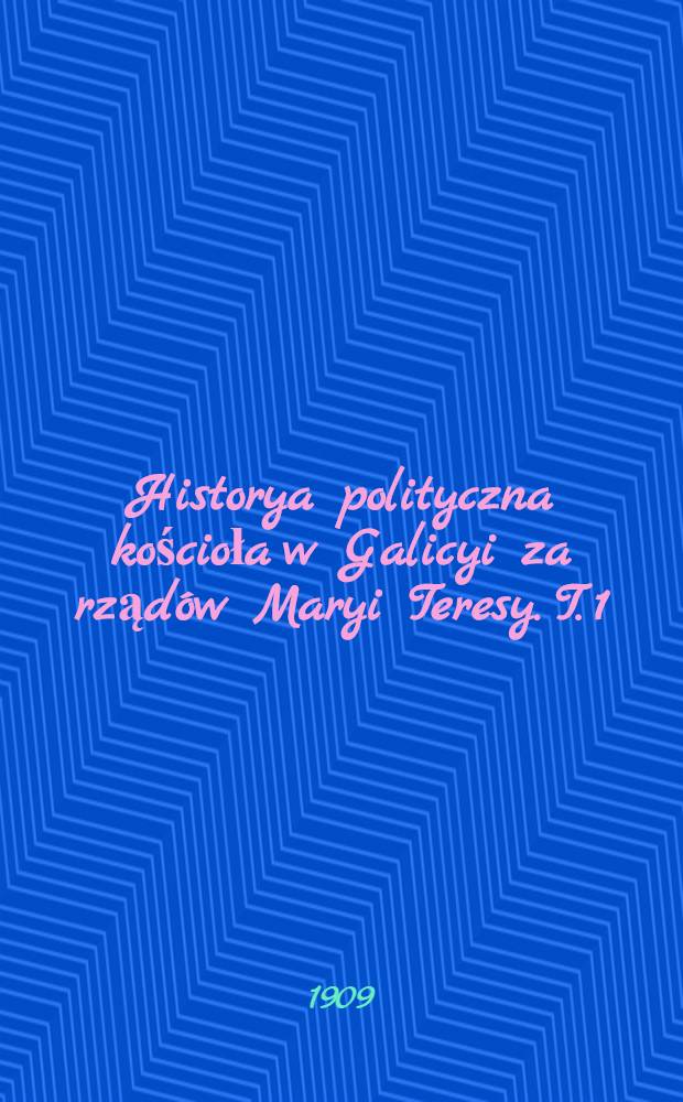 Historya polityczna kościoła w Galicyi za rządów Maryi Teresy. T. 1
