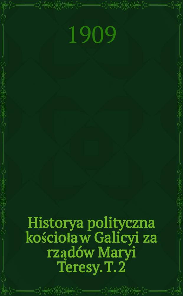 Historya polityczna kościoła w Galicyi za rządów Maryi Teresy. T. 2