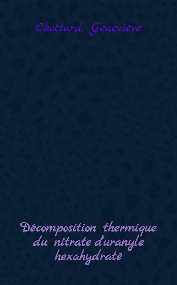 Décomposition thermique du nitrate d'uranyle hexahydraté : Étude des intermédiaires de cette décomposition : Thèse prés. à la Fac. des sciences de l'Univ. de Paris ..