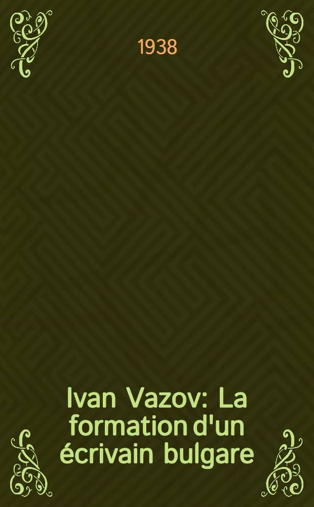 Ivan Vazov : La formation d'un &eacute;crivain bulgare (1850-1921)