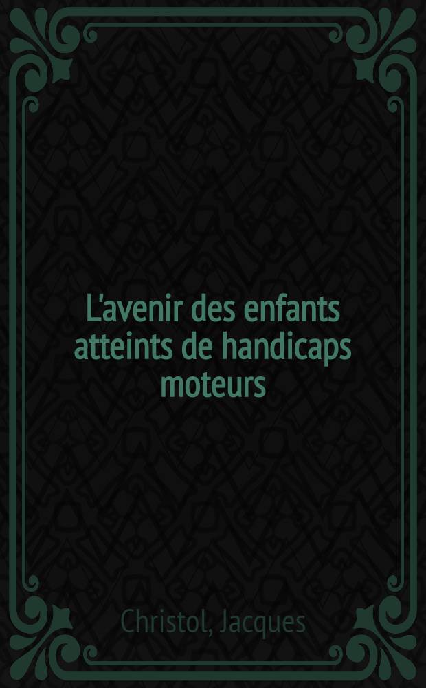 L'avenir des enfants atteints de handicaps moteurs : ... Thèse pour le doctorat en méd. (diplôme d'État) ..
