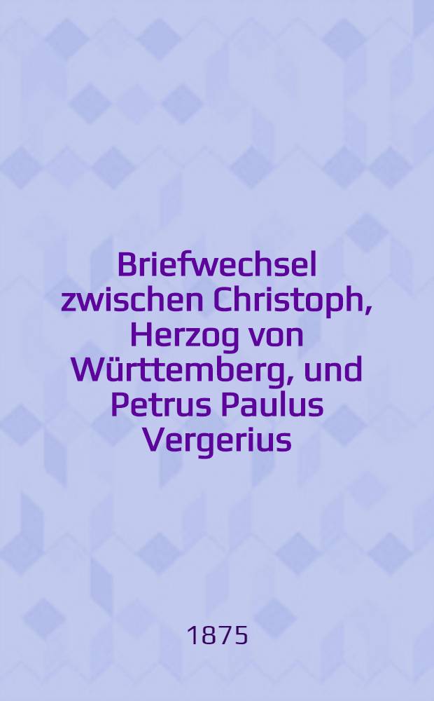 Briefwechsel zwischen Christoph, Herzog von Württemberg, und Petrus Paulus Vergerius