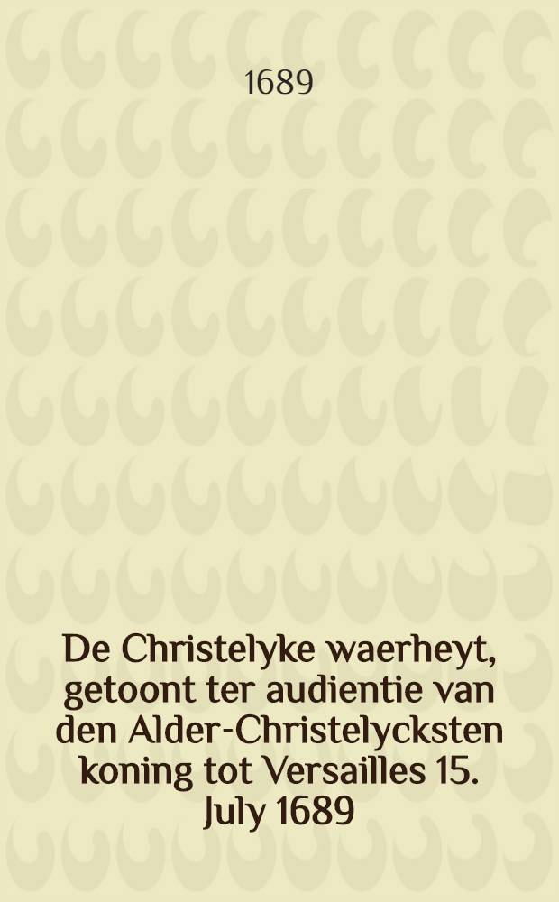 De Christelyke waerheyt , getoont ter audientie van den Alder-Christelycksten koning tot Versailles 15. July 1689