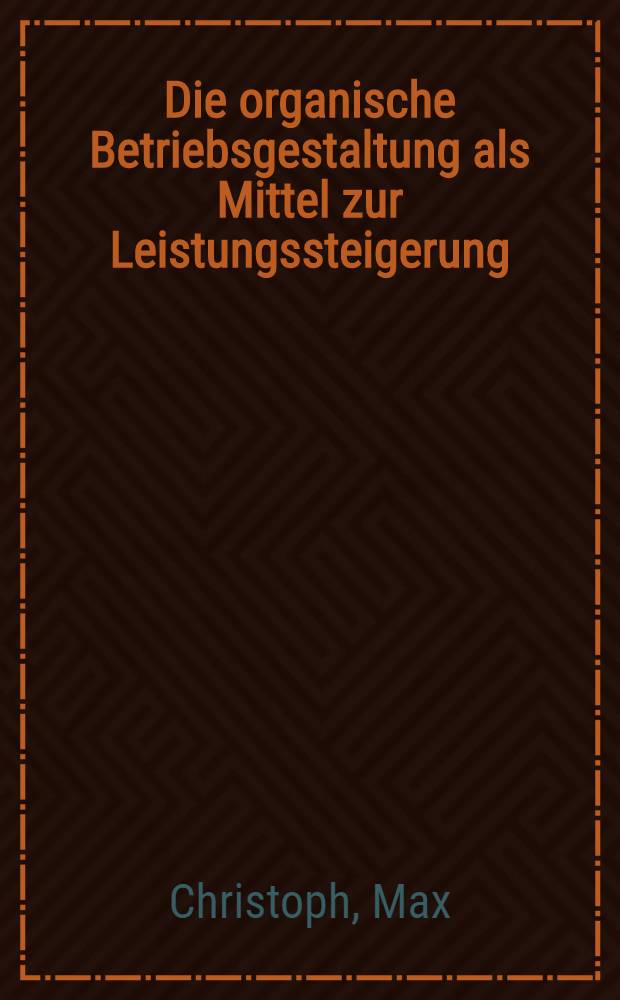 Die organische Betriebsgestaltung als Mittel zur Leistungssteigerung : Mit zahlreichen in Abbildungen dargestellten Beispielen zusammengestellt von Hans Prinzler