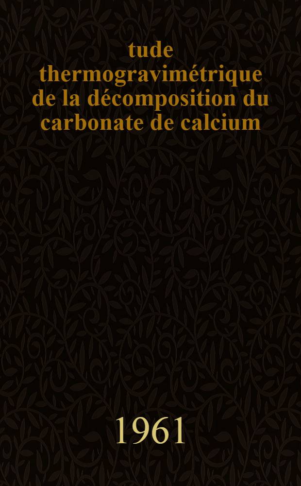 Étude thermogravimétrique de la décomposition du carbonate de calcium: 1-re thèse; Propositions données par la Faculté: 2-e thèse: Thèses présentées à ... l'Univ. de Caen ... / par Michel Christen