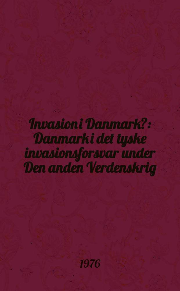 Invasion i Danmark? : Danmark i det tyske invasionsforsvar under Den anden Verdenskrig