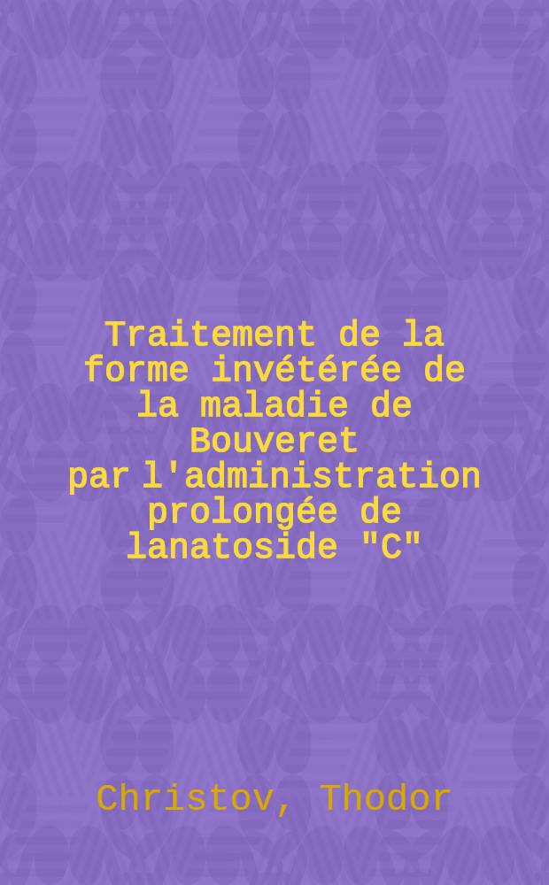 Traitement de la forme invétérée de la maladie de Bouveret par l'administration prolongée de lanatoside "C" : Thèse pour le diplôme d'Univ. (mention méd)
