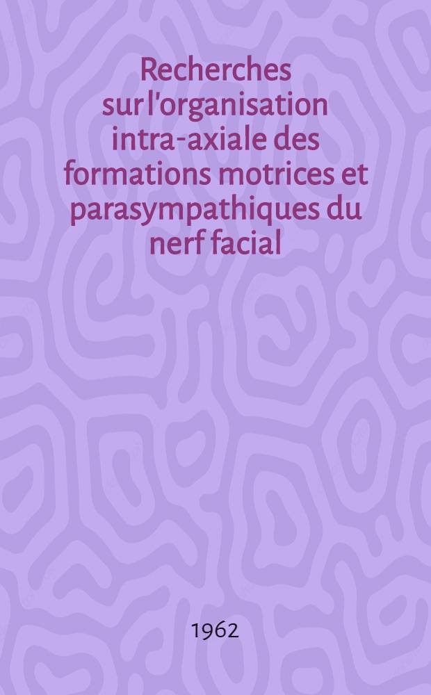 Recherches sur l'organisation intra-axiale des formations motrices et parasympathiques du nerf facial : Thèse ..