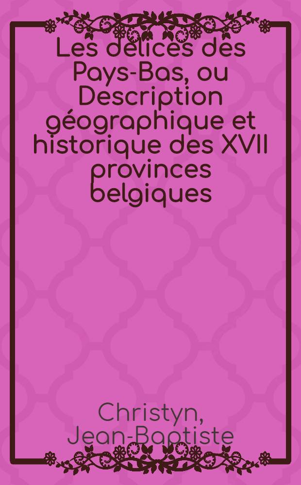 Les délices des Pays-Bas, ou Description géographique et historique des XVII provinces belgiques