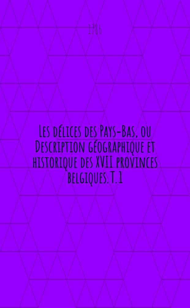 Les délices des Pays-Bas, ou Description géographique et historique des XVII provinces belgiques. T. 1 : ... Description générale des XVII provinces belgiques & la description particulière du duché de Brabant & du Brabant Wallon