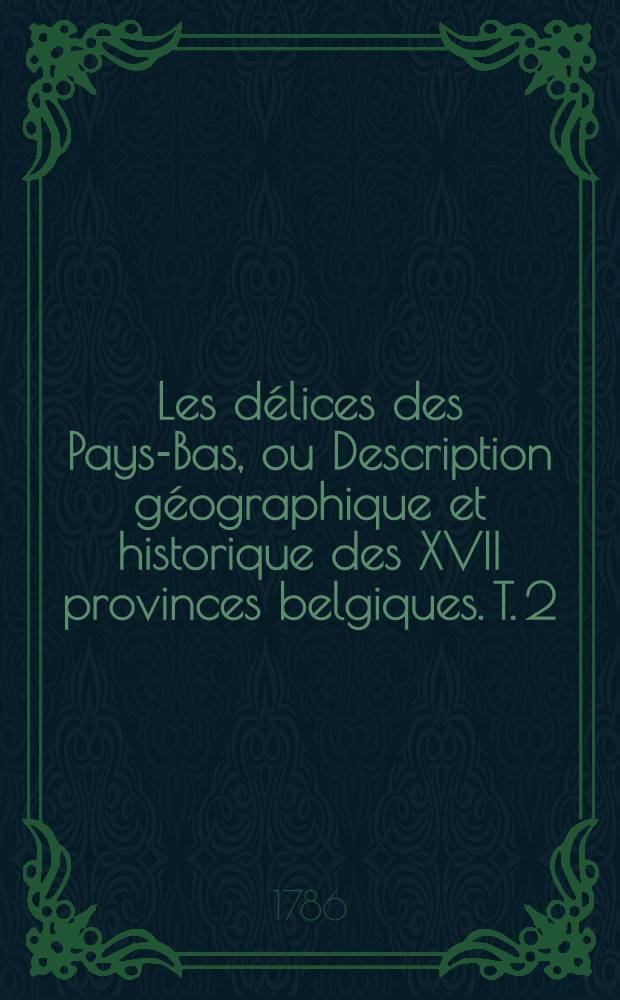 Les délices des Pays-Bas, ou Description géographique et historique des XVII provinces belgiques. T. 2 : ... Le Brabant Hollandois, le duché de Limbourg, la seigneurie de Malines, le duché de Gueldres, le comté de Namur, L'Artois & partie du comté de Flandres