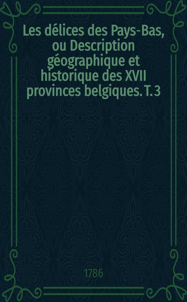 Les délices des Pays-Bas, ou Description géographique et historique des XVII provinces belgiques. T. 3 : ... Partie du comté de Flandres, la Flandre Impériale, la Flandre Hollandoise, la Flandre Françoise, le comté de Hainaut, & le Cambresis
