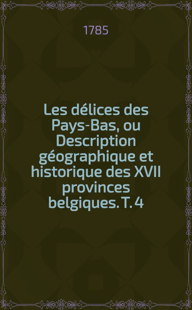 Les délices des Pays-Bas, ou Description géographique et historique des XVII provinces belgiques. T. 4 : ... Le duché de Luxemburg, l'évéché & principauté de Liège, le duché de Gueldre, le comté de Hollande