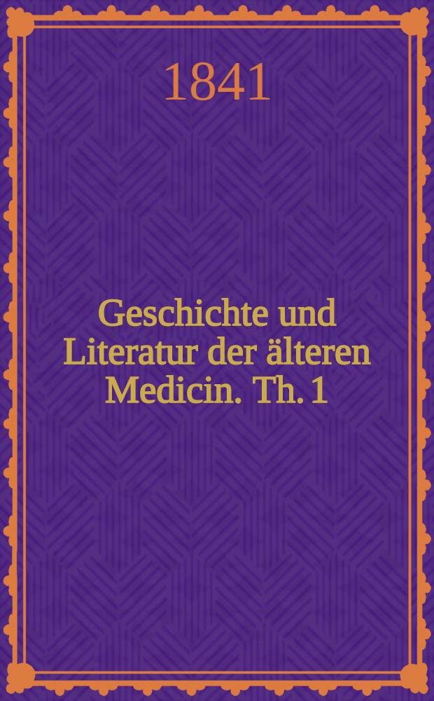 Geschichte und Literatur der älteren Medicin. Th. 1 : Handbuch der bücherkunde für die ältere Medicin zur kenntniss der griechischen, lateinischen und arabischen Schriften im ärztlichen fache und zur bibliographischen Unterscheidung ihrer verschiedenen ausgaben, uebersetzungen und Erläuterungen