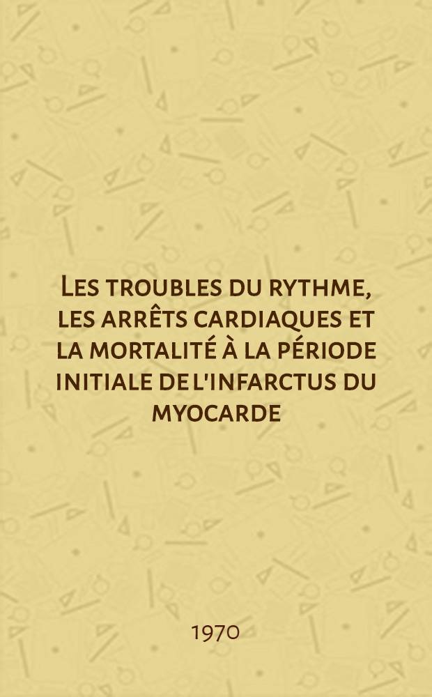 Les troubles du rythme, les arrêts cardiaques et la mortalité à la période initiale de l'infarctus du myocarde : Thèse ..