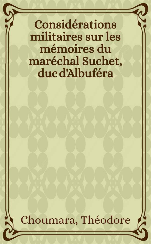 Considérations militaires sur les mémoires du maréchal Suchet, duc d'Albuféra; suivies de la correspondance entre les maréchaux Soult et Suchet ... et Considérations militaires sur la bataille de Toulouse, suivies du Rapport du maréchal Soult au ministre de la guerre ...