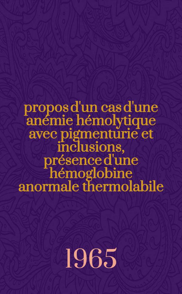 À propos d'un cas d'une anémie hémolytique avec pigmenturie et inclusions, présence d'une hémoglobine anormale thermolabile : Thèse ..