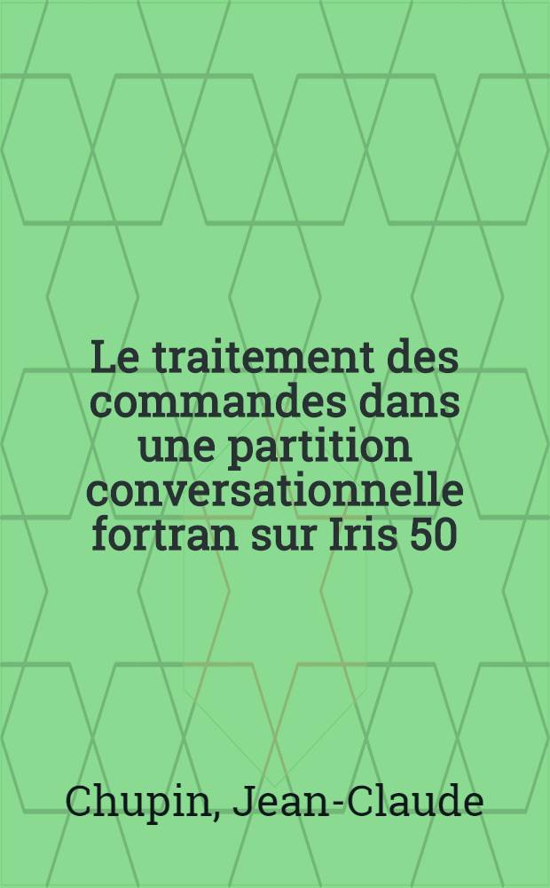 Le traitement des commandes dans une partition conversationnelle fortran sur Iris 50 : Thèse prés. à l'Univ. sci. et méd. de Grenoble ..