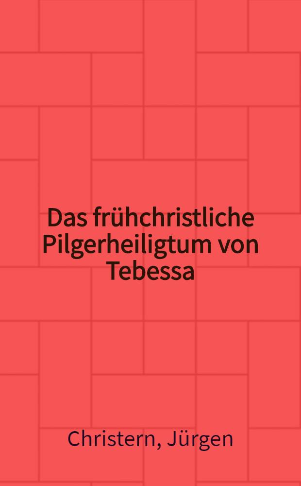 Das frühchristliche Pilgerheiligtum von Tebessa : Architektur und Ornamentik einer spätantiken Bauhütte in Nordafrika