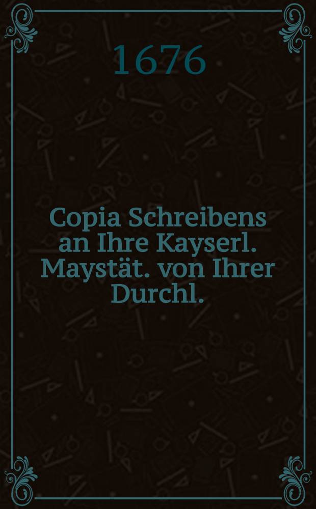 Copia Schreibens an Ihre Kayserl. Mayst&auml;t. von Ihrer Durchl.