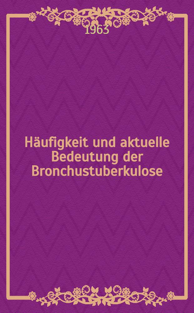 H&auml;ufigkeit und aktuelle Bedeutung der Bronchustuberkulose : Inaug.-Diss. ... einer ... Med. Fakult&auml;t der ... Univ. zu T&uuml;bingen