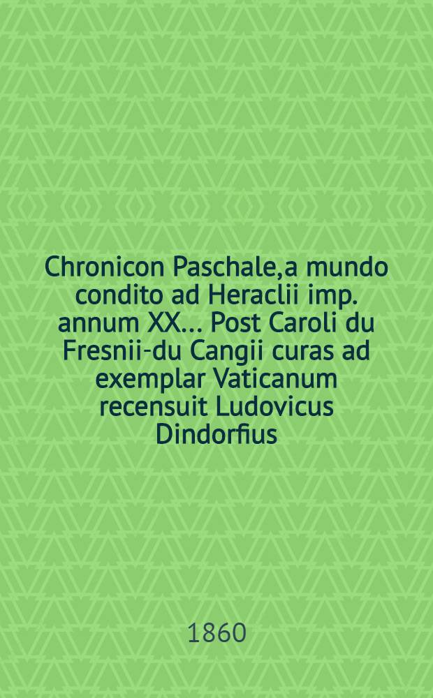 Chronicon Paschale, a mundo condito ad Heraclii imp. annum XX ... Post Caroli du Fresnii-du Cangii curas ad exemplar Vaticanum recensuit Ludovicus Dindorfius (Bornae 1832)