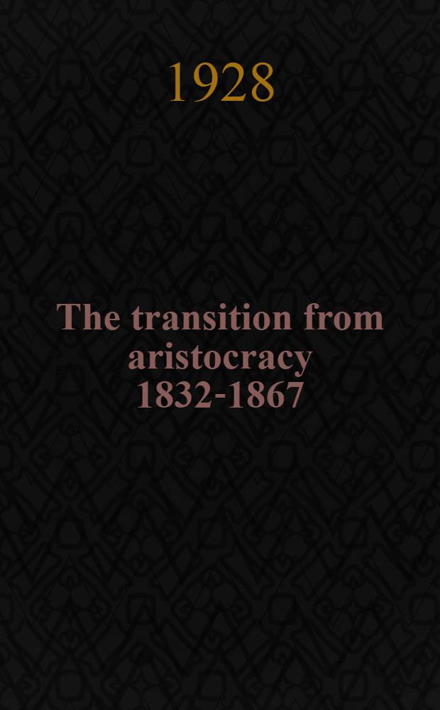 The transition from aristocracy 1832-1867 : An account of the passing of the Reform bill, the causes which led up to it, and its farreaching consequences on the life and manners of all grades of society