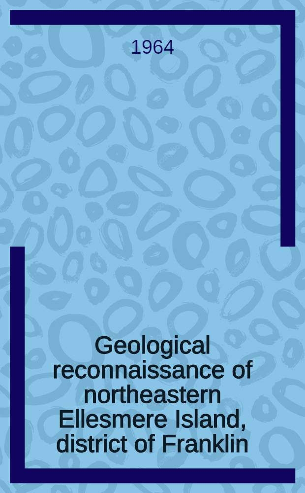 Geological reconnaissance of northeastern Ellesmere Island, district of Franklin